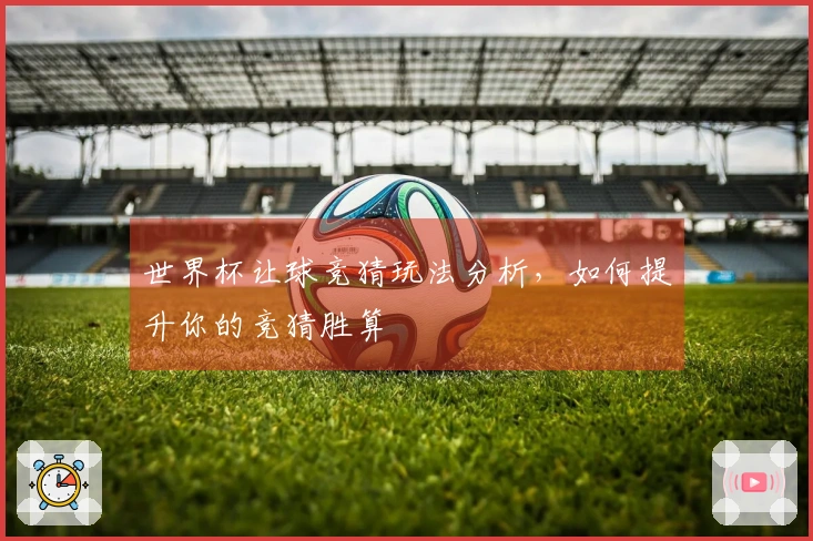 世界杯让球竞猜玩法分析，如何提升你的竞猜胜算