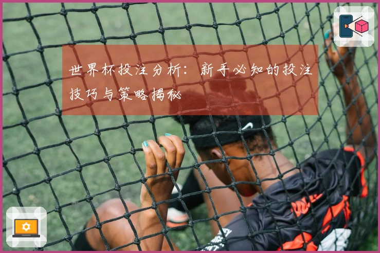 世界杯投注分析：新手必知的投注技巧与策略揭秘