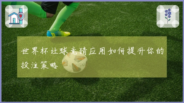 世界杯让球竞猜应用如何提升你的投注策略