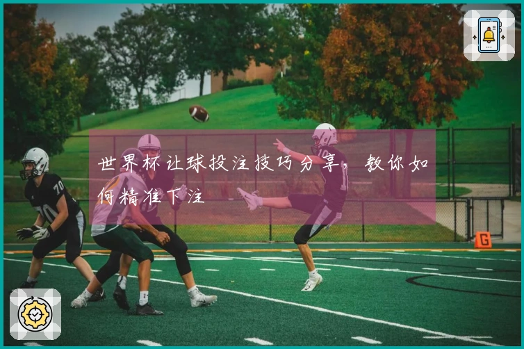 世界杯让球投注技巧分享，教你如何精准下注