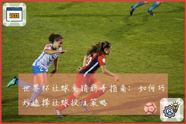 世界杯让球竞猜新手指南：如何巧妙选择让球投注策略