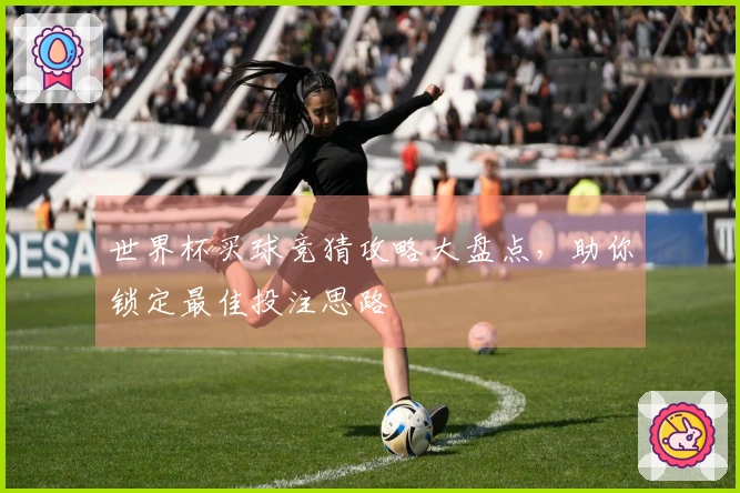 世界杯买球竞猜攻略大盘点，助你锁定最佳投注思路