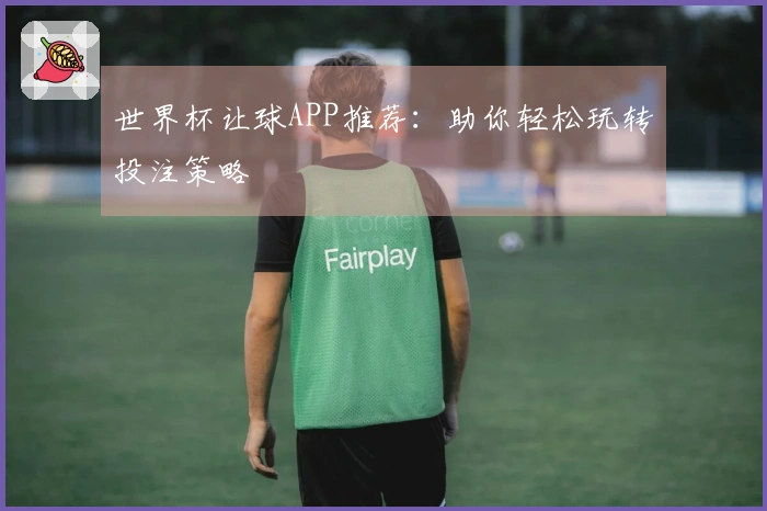 世界杯让球APP推荐：助你轻松玩转投注策略