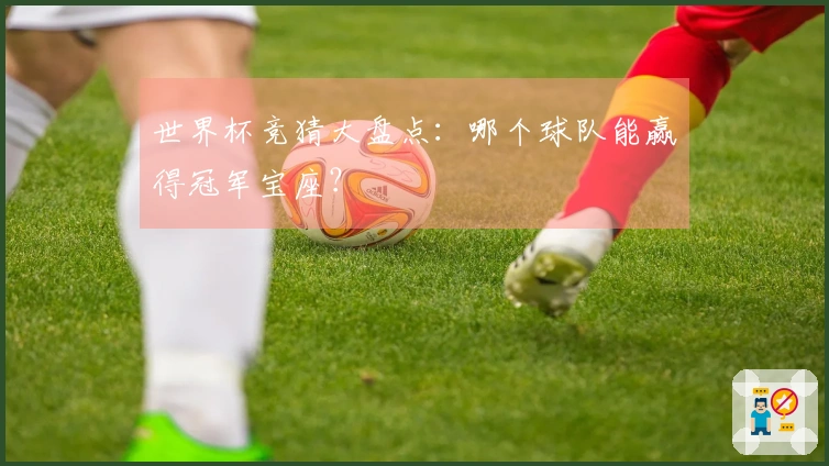 世界杯竞猜大盘点：哪个球队能赢得冠军宝座？
