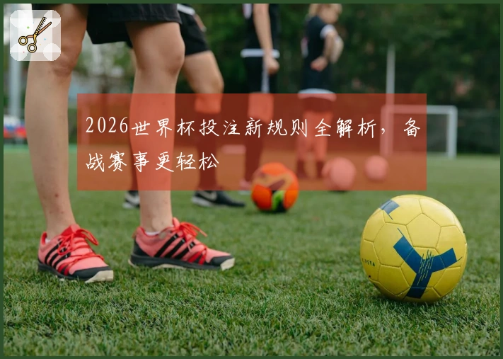 2026世界杯投注新规则全解析，备战赛事更轻松