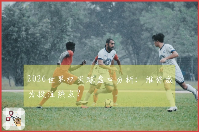 2026世界杯买球盘口分析：谁将成为投注热点？