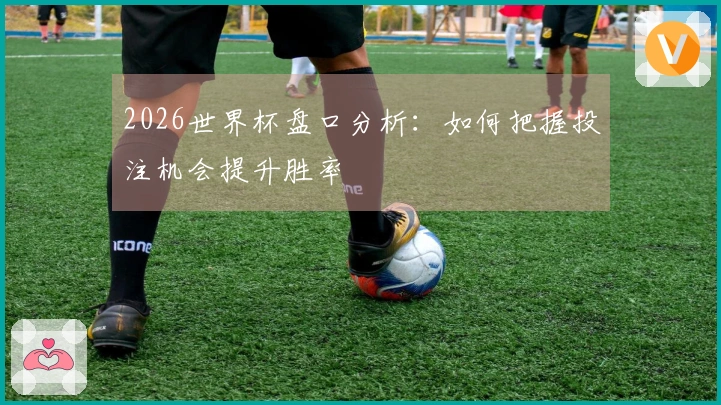 2026世界杯盘口分析：如何把握投注机会提升胜率