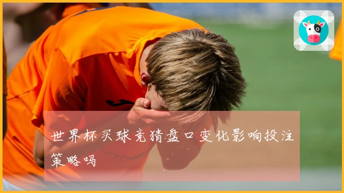 世界杯买球竞猜盘口变化影响投注策略吗