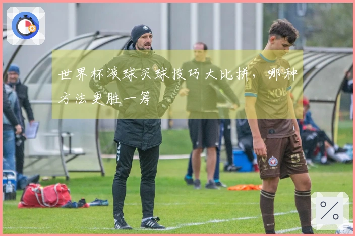 世界杯滚球买球技巧大比拼，哪种方法更胜一筹