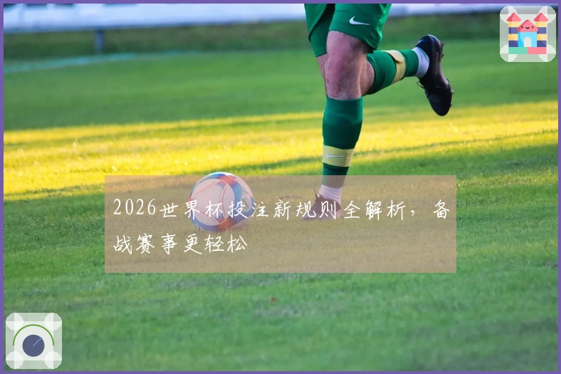 2026世界杯投注新规则全解析，备战赛事更轻松