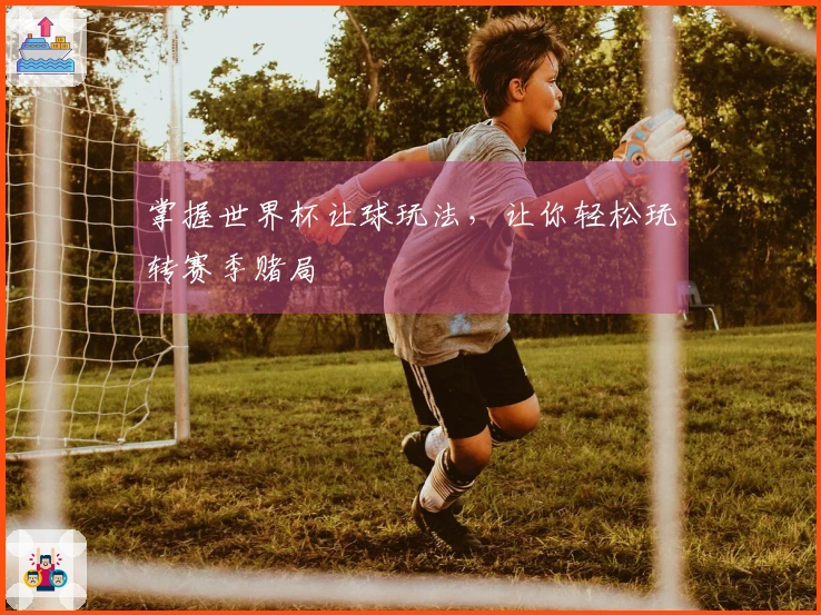 掌握世界杯让球玩法，让你轻松玩转赛季赌局