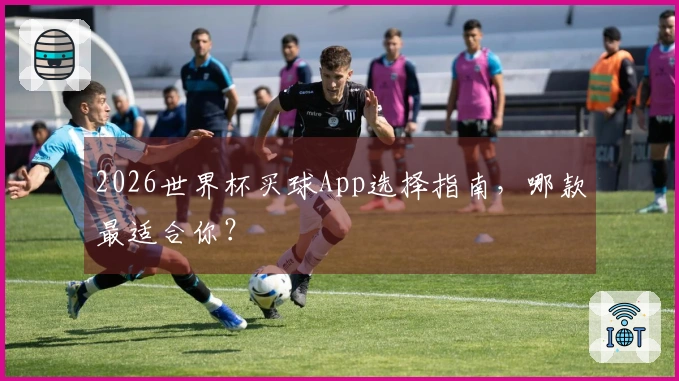 2026世界杯买球App选择指南，哪款最适合你？