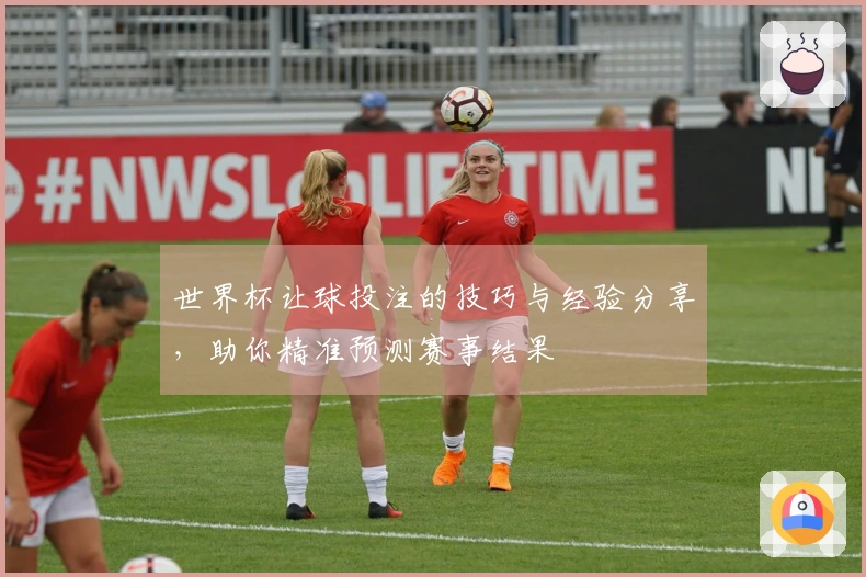 世界杯让球投注的技巧与经验分享，助你精准预测赛事结果