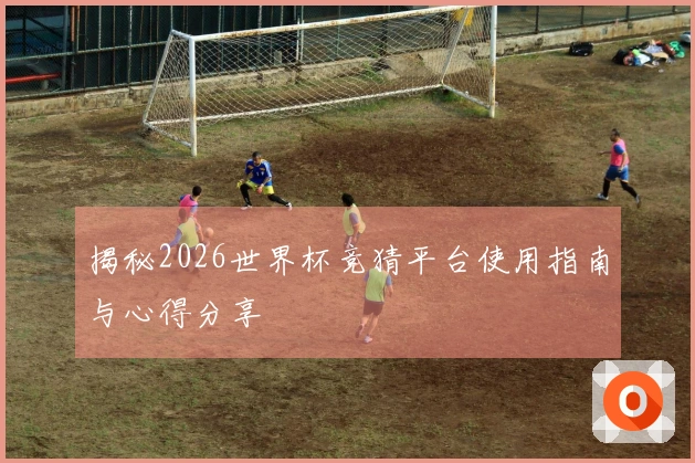 揭秘2026世界杯竞猜平台使用指南与心得分享