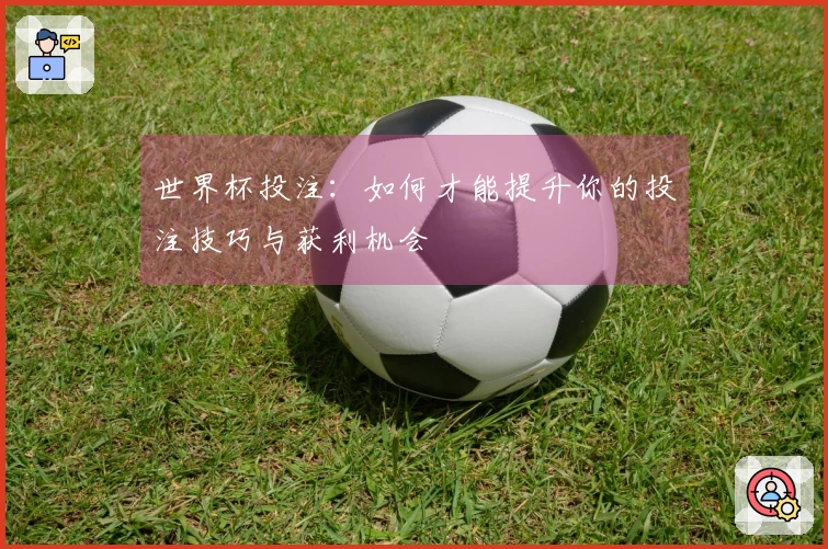 世界杯投注：如何才能提升你的投注技巧与获利机会
