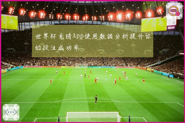 世界杯竞猜App使用数据分析提升你的投注成功率