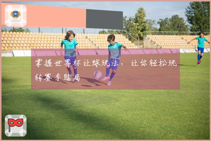掌握世界杯让球玩法，让你轻松玩转赛季赌局
