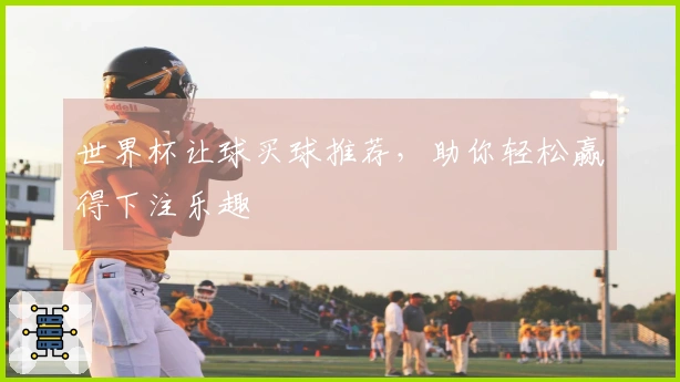 世界杯让球买球推荐，助你轻松赢得下注乐趣
