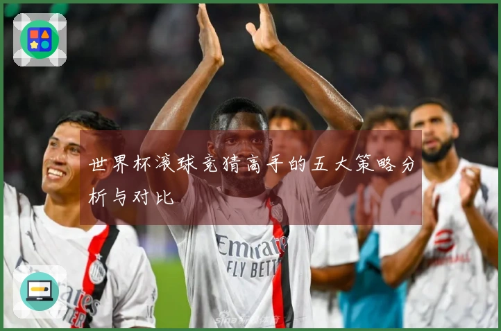 世界杯滚球竞猜高手的五大策略分析与对比
