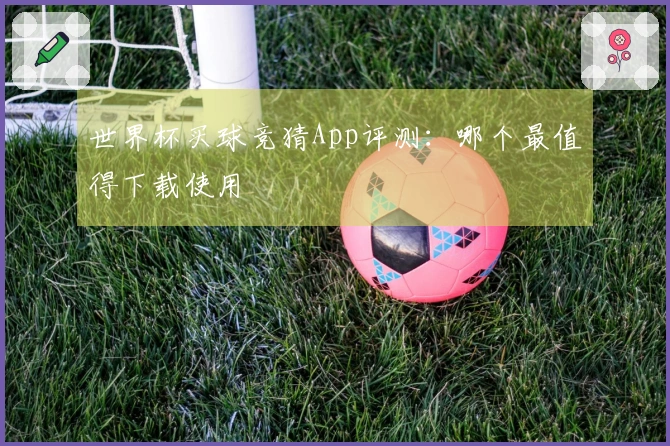 世界杯买球竞猜App评测：哪个最值得下载使用