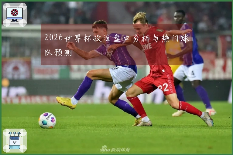 2026世界杯投注盘口分析与热门球队预测