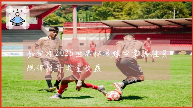 如何在2026世界杯滚球中掌握胜负规律提升奖金收益