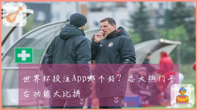 世界杯投注App哪个好？各大热门平台功能大比拼