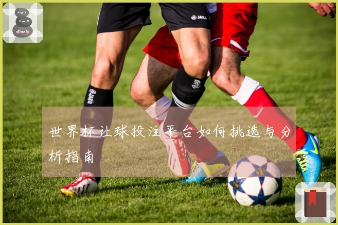 世界杯让球投注平台如何挑选与分析指南