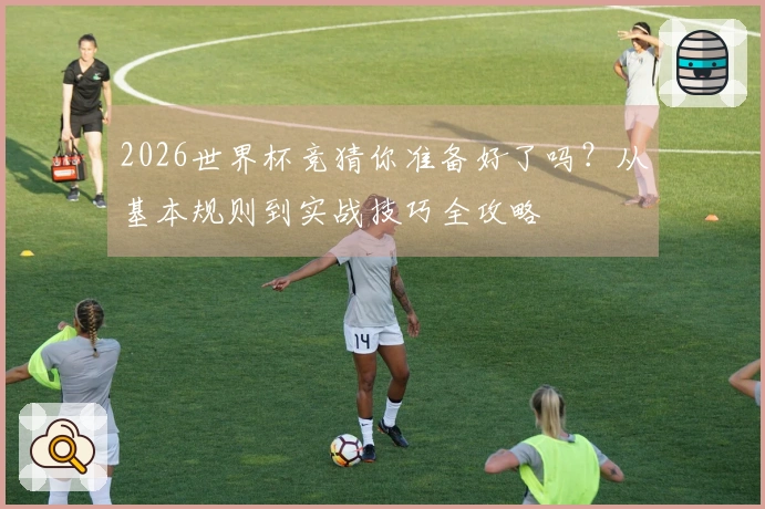 2026世界杯竞猜你准备好了吗？从基本规则到实战技巧全攻略