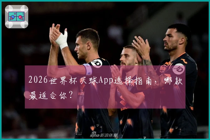2026世界杯买球App选择指南，哪款最适合你？