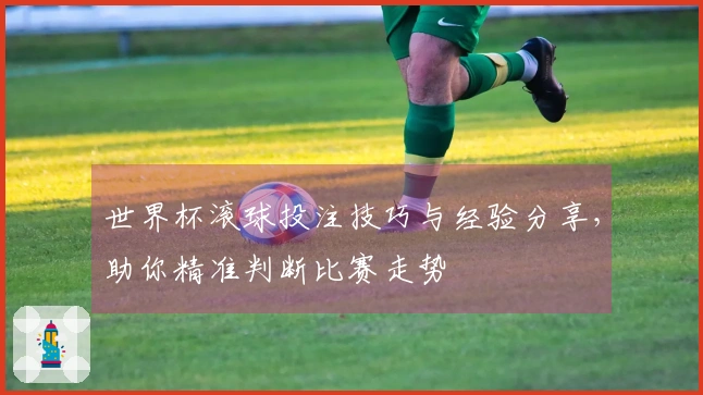 世界杯滚球投注技巧与经验分享，助你精准判断比赛走势