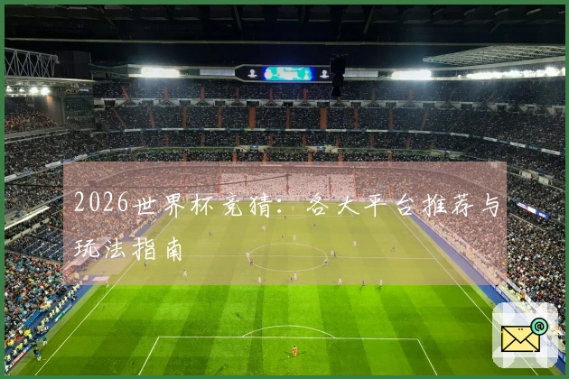 2026世界杯竞猜：各大平台推荐与玩法指南