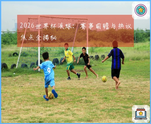 2026世界杯滚球：赛事前瞻与热议焦点全揭秘