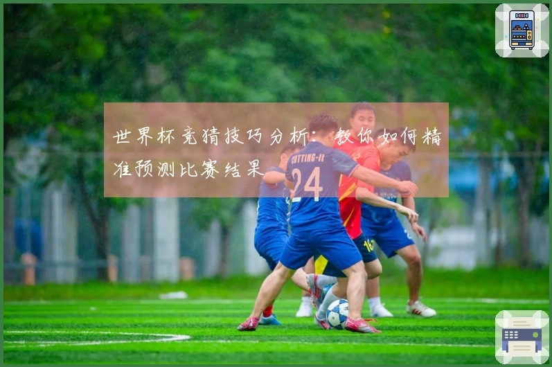 世界杯竞猜技巧分析：教你如何精准预测比赛结果
