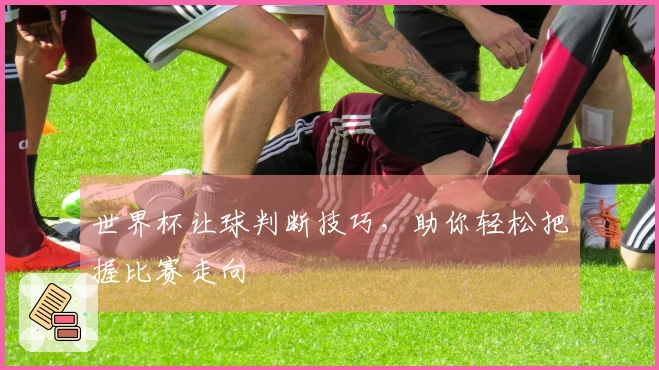 世界杯让球判断技巧，助你轻松把握比赛走向