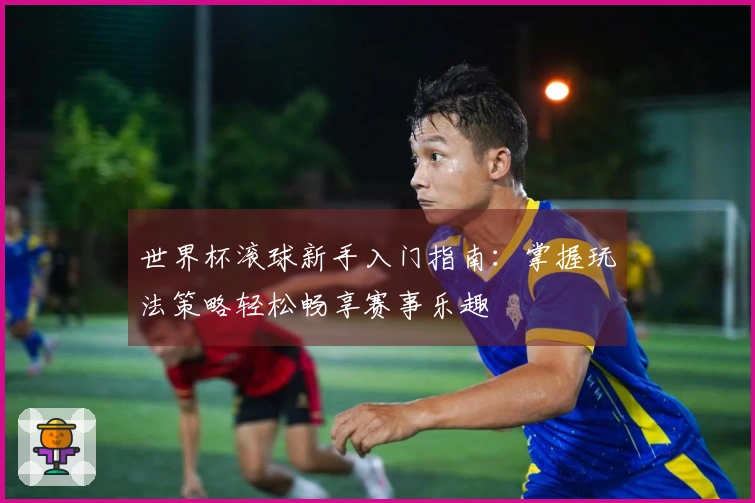 世界杯滚球新手入门指南：掌握玩法策略轻松畅享赛事乐趣