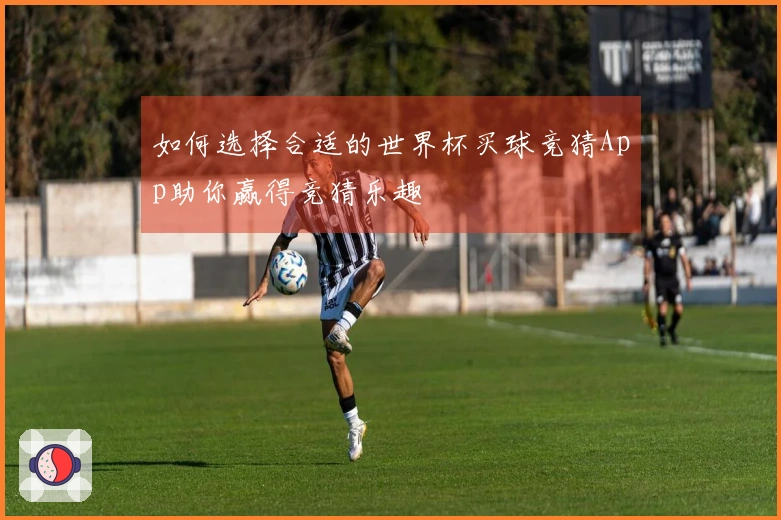 如何选择合适的世界杯买球竞猜App助你赢得竞猜乐趣