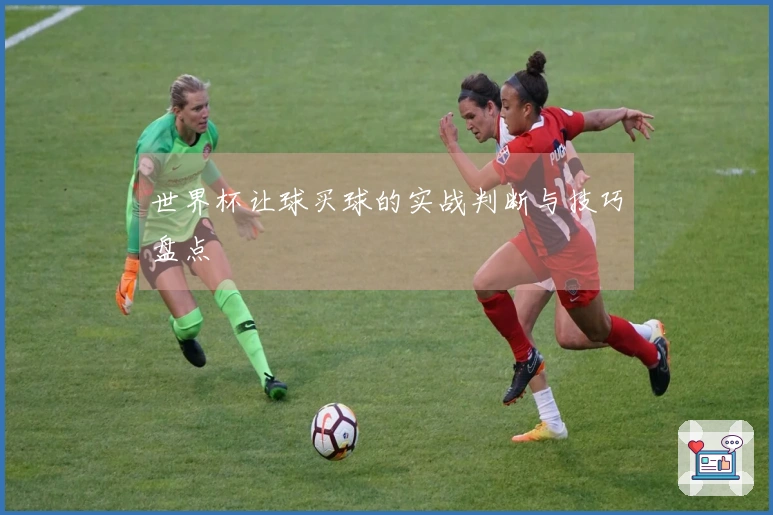 世界杯让球买球的实战判断与技巧盘点
