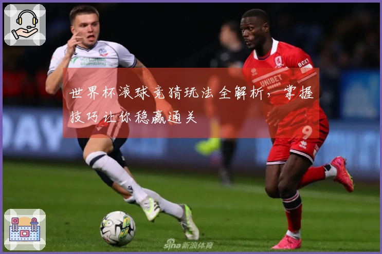 世界杯滚球竞猜玩法全解析，掌握技巧让你稳赢通关