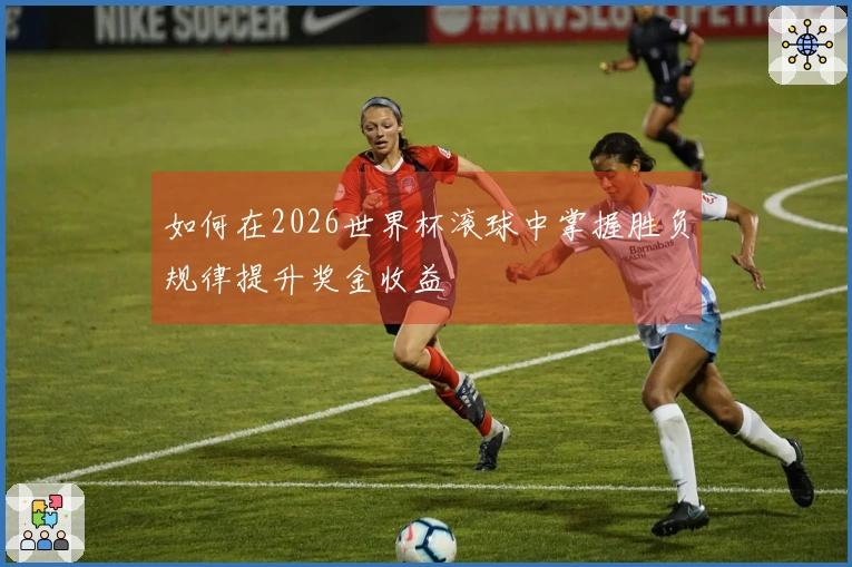 如何在2026世界杯滚球中掌握胜负规律提升奖金收益