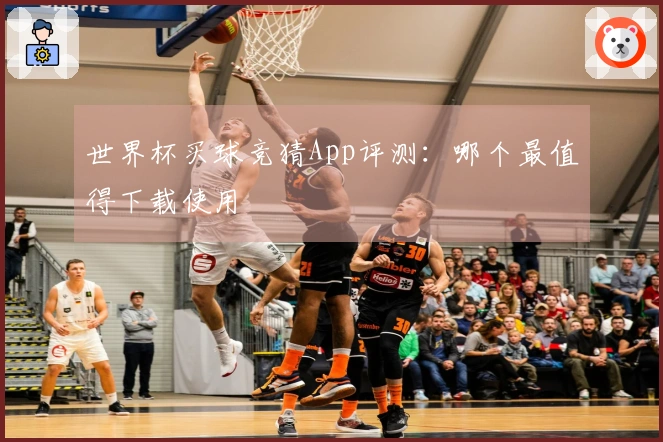 世界杯买球竞猜App评测：哪个最值得下载使用