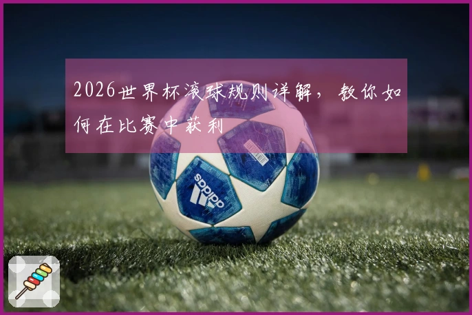 2026世界杯滚球规则详解，教你如何在比赛中获利