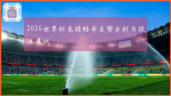 2026世界杯竞猜赔率走势分析与投注建议