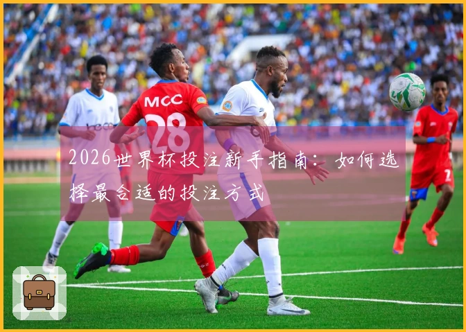 2026世界杯投注新手指南：如何选择最合适的投注方式