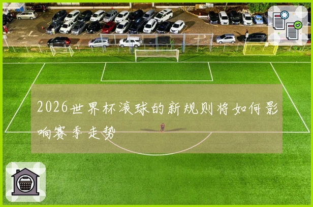2026世界杯滚球的新规则将如何影响赛季走势