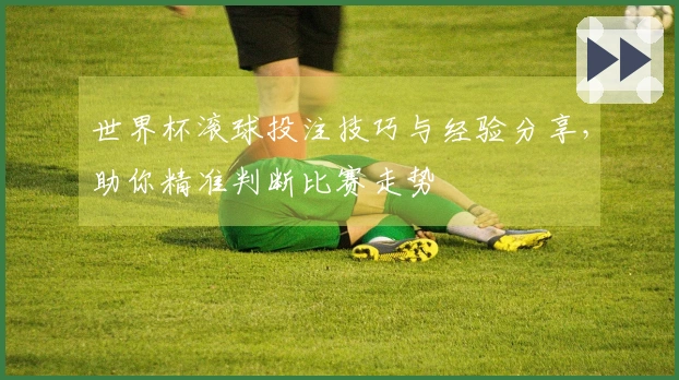 世界杯滚球投注技巧与经验分享，助你精准判断比赛走势