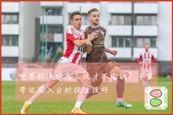 世界杯滚球怎么玩才不输钱？专家带你深入分析投注技巧