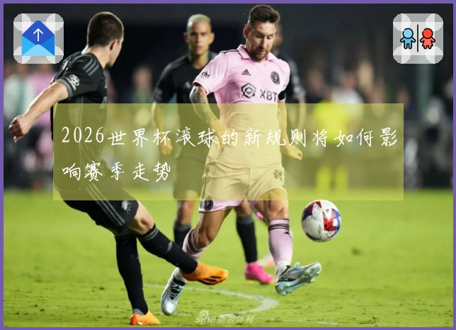 2026世界杯滚球的新规则将如何影响赛季走势