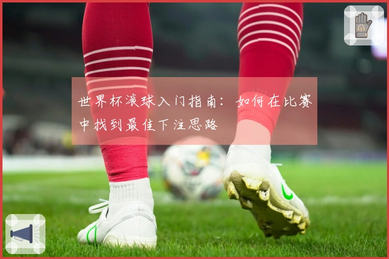 世界杯滚球入门指南：如何在比赛中找到最佳下注思路